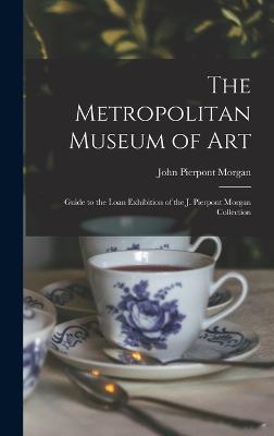 The Metropolitan Museum of Art: Guide to the Loan Exhibition of the J. Pierpont Morgan Collection - Morgan, John Pierpont