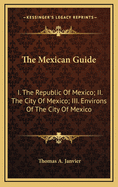 The Mexican Guide: I. the Republic of Mexico; II. the City of Mexico; III. Environs of the City of Mexico