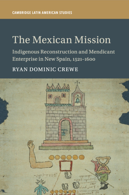 The Mexican Mission: Indigenous Reconstruction and Mendicant Enterprise in New Spain, 1521-1600 - Crewe, Ryan Dominic