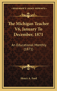 The Michigan Teacher V6, January to December, 1871: An Educational Monthly (1871)