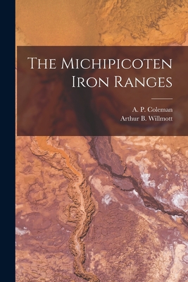 The Michipicoten Iron Ranges [microform] - Coleman, A P (Arthur Philemon) 185 (Creator), and Willmott, Arthur B (Arthur Brown) 1 (Creator)