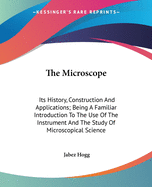 The Microscope: Its History, Construction, and Applications; Being a Familiar Introduction to the Use of the Instrument and the Study of Microscopical Science (Classic Reprint)