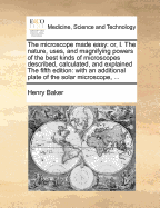 The Microscope Made Easy: Or, I. the Nature, Uses, and Magnifying Powers of the Best Kinds of Microscopes Described, Calculated, and Explained: For the Instruction of Such, Particularly, as Desire to Search Into the Wonders of the Minute Creation, Tho' Th