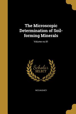 The Microscopic Determination of Soil-forming Minerals; Volume no.91 - McCaughey, W J (William John) 1882-19 (Creator), and Fry, William H (William Henry) 1888-19 (Creator), and United States Dept...