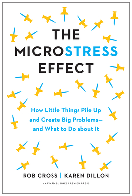 The Microstress Effect: How Little Things Pile Up and Create Big Problems--And What to Do about It - Cross, Rob, and Dillon, Karen