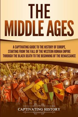 The Middle Ages: A Captivating Guide to the History of Europe, Starting from the Fall of the Western Roman Empire Through the Black Death to the Beginning of the Renaissance - History, Captivating