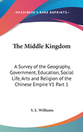 The Middle Kingdom: A Survey of the Geography, Government, Education, Social Life, Arts and Religion of the Chinese Empire V1 Part 1