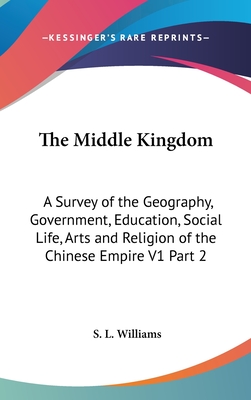 The Middle Kingdom: A Survey of the Geography, Government, Education, Social Life, Arts and Religion of the Chinese Empire V1 Part 2 - Williams, S L