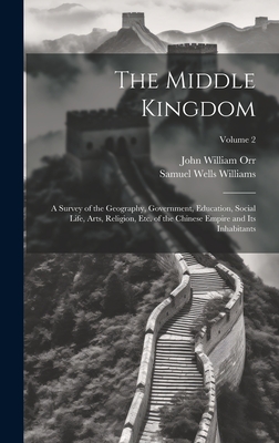 The Middle Kingdom: A Survey of the Geography, Government, Education, Social Life, Arts, Religion, Etc. of the Chinese Empire and Its Inhabitants; Volume 2 - Williams, Samuel Wells, and Orr, John William