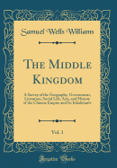 The Middle Kingdom, Vol. 1: A Survey of the Geography, Government, Literature, Social Life, Arts, and History of the Chinese Empire and Its Inhabitants (Classic Reprint)