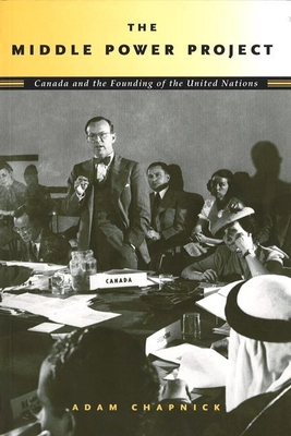 The Middle Power Project: Canada and the Founding of the United Nations - Chapnick, Adam