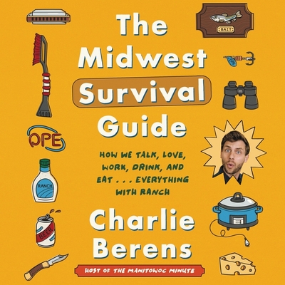 The Midwest Survival Guide Lib/E: How We Talk, Love, Work, Drink, and Eat . . . Everything with Ranch - Berens, Charlie