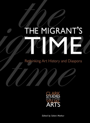 The Migrant's Time: Rethinking Art History and Diaspora - Mathur, Saloni (Editor)