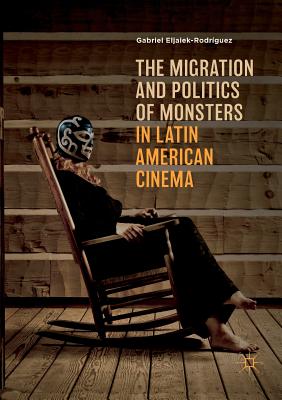 The Migration and Politics of Monsters in Latin American Cinema - Eljaiek-Rodrguez, Gabriel