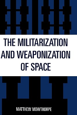 The Militarization and Weaponization of Space - Mowthorpe, Matthew