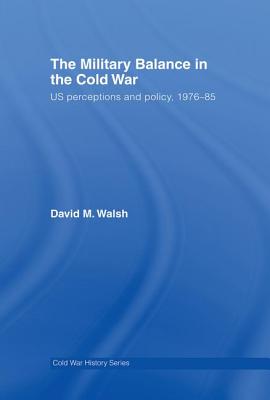 The Military Balance in the Cold War: Us Perceptions and Policy, 1976-85 - Walsh, David