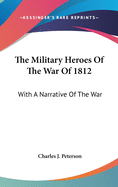 The Military Heroes of the War of 1812: With a Narrative of the War