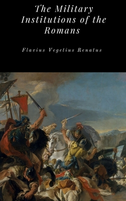 The Military Institutions of the Romans - Renatus, Flavius Vegetius