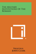 The Military Institutions of the Romans - Vegetius, and Clark, John, IV