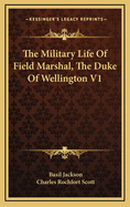 The Military Life of Field Marshal, the Duke of Wellington V1