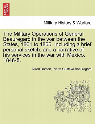 The Military Operations of General Beauregard in the war between the States, 1861 to 1865. Including a brief personal sketch, and a narrative of his services in the war with Mexico, 1846-8. Vol. II. - Roman, Alfred, and Beauregard, Pierre Gustave