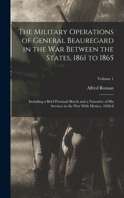 The Military Operations of General Beauregard in the War Between the States, 1861 to 1865: Including a Brief Personal Sketch and a Narrative of His Services in the War With Mexico, 1846-8; Volume 1 - Roman, Alfred