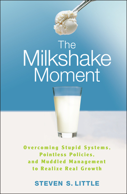 The Milkshake Moment: Overcoming Stupid Systems, Pointless Policies and Muddled Management to Realize Real Growth - Little, Steven S
