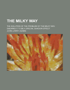The Milky Way; The Solution of the Problem of the Milky Way, Shewing It to Be a Special Shadow Effect