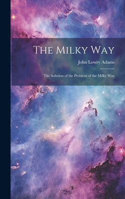 The Milky Way: The Solution of the Problem of the Milky Way - Adams, John Lowry