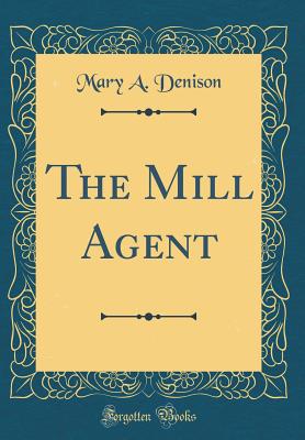 The Mill Agent (Classic Reprint) - Denison, Mary A