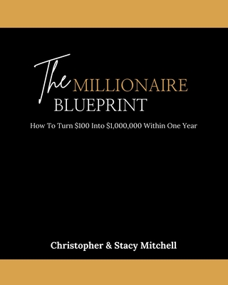 The Millionaire Blueprint: How To Turn $100 Into $1,000,000 Within One Year - Mitchell, Christopher, and Mitchell, Stacy