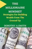 The Millionaire Mindset: Strategies For Building Wealth From The Ground Up