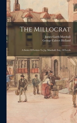 The Millocrat: A Series Of Letters To J.g. Marshall, Esq., Of Leeds - Holland, George Calvert, and James Garth Marshall (Creator)