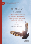 The Mind of a Leader: A Christian Perspective of the Thoughts, Mental Models, and Perceptions that Shape Leadership Behavior