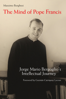 The Mind of Pope Francis: Jorge Mario Bergoglio's Intellectual Journey - Borghesi, Massimo, and Lecour, Guzmn Carriquiry (Foreword by), and Hudock, Barry (Translated by)