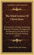 The Mind Science of Christ Jesus: A Treatise on Christian Psychology Showing the Power of Suggestion