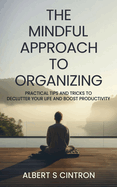 The Mindful Approach to Organizing: Practical Tips and Tricks to Declutter Your Life and Boost Productivity