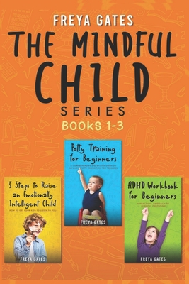 The Mindful Child Series, Books 1-3: 5 Steps to Raise an Emotionally Intelligent Child, Potty Training for Beginners, ADHD Workbook for Beginners - Gates, Freya