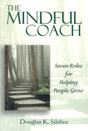 The Mindful Coach: Seven Roles for Helping People Grow - Silsbee, Douglas K