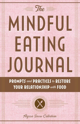 The Mindful Eating Journal: Prompts and Practices to Restore Your Relationship with Food - Callahan, Alyssa Snow