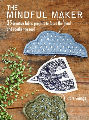 The Mindful Maker: 35 Creative Projects to Focus the Mind and Soothe the Soul - Youngs, Clare