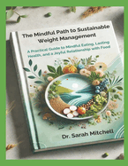 The Mindful Path to Sustainable Weight Management: A Practical Guide to Mindful Eating, Lasting Health, and a Joyful Relationship with Food