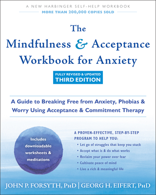 The Mindfulness and Acceptance Workbook for Anxiety: A Guide to Breaking Free from Anxiety, Phobias, and Worry Using Acceptance and Commitment Therapy - Forsyth, John P, PhD, and Eifert, Georg H, PhD