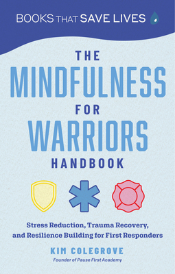The Mindfulness for Warriors Handbook: Stress Reduction, Trauma Recovery, and Resilience Building for First Responders - Colegrove, Kim