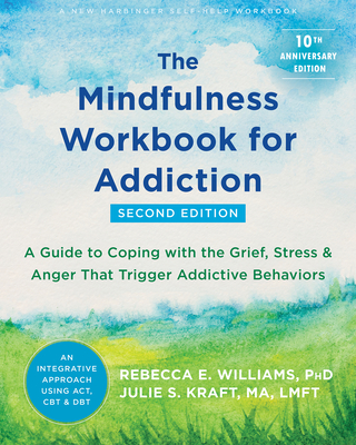 The Mindfulness Workbook for Addiction: A Guide to Coping with the Grief, Stress, and Anger That Trigger Addictive Behaviors - Williams, Rebecca E, PhD, and Kraft, Julie S, Ma, Lmft