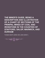 The Miner's Guide, Being a Description and Illustration of a Chart of Sections of the Prinipal Mines of Coal and Ironstone in the Counties of Stafford, Salop, Warwick, and Durham