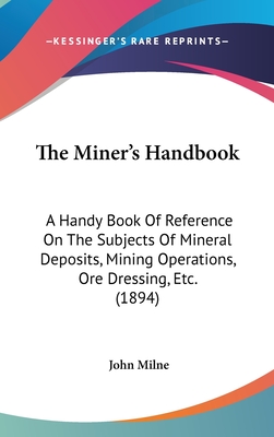 The Miner's Handbook: A Handy Book Of Reference On The Subjects Of Mineral Deposits, Mining Operations, Ore Dressing, Etc. (1894) - Milne, John (Editor)