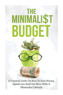 The Minimalist Budget: A Practical Guide on How to Save Money, Spend Less and Live More with a Minimalist Lifestyle