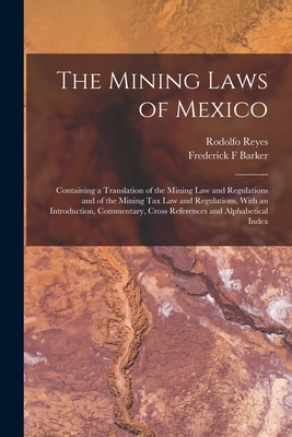 The Mining Laws of Mexico: Containing a Translation of the Mining law and Regulations and of the Mining tax law and Regulations, With an Introduction, Commentary, Cross References and Alphabetical Index - Reyes, Rodolfo, and Barker, Frederick F