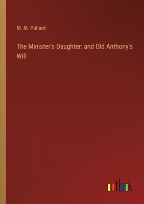 The Minister's Daughter: and Old Anthony's Will - Pollard, M M